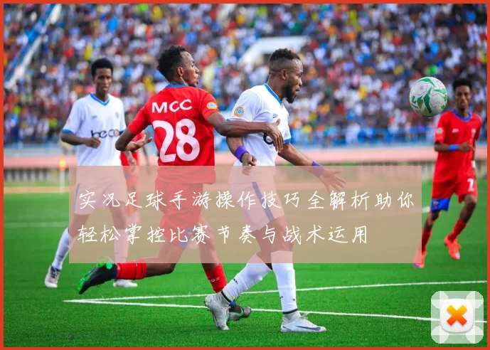 实况足球手游操作技巧全解析助你轻松掌控比赛节奏与战术运用