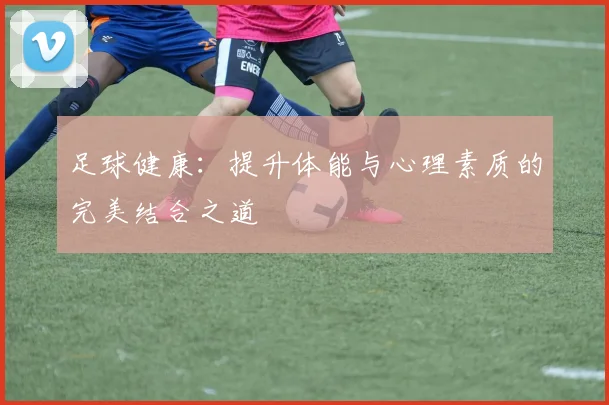 足球健康：提升体能与心理素质的完美结合之道