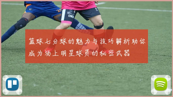 篮球七分球的魅力与技巧解析助你成为场上明星球员的秘密武器