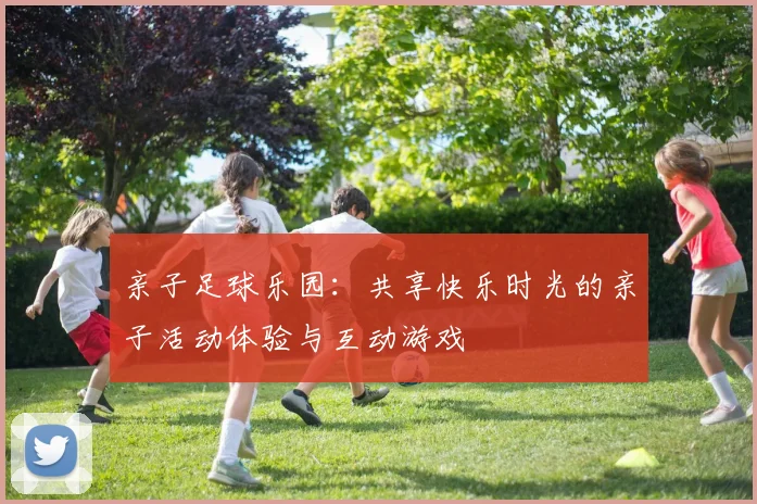 亲子足球乐园：共享快乐时光的亲子活动体验与互动游戏