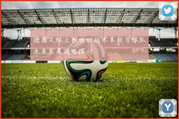 德国足球主教练的战术革新与球队未来发展战略探讨