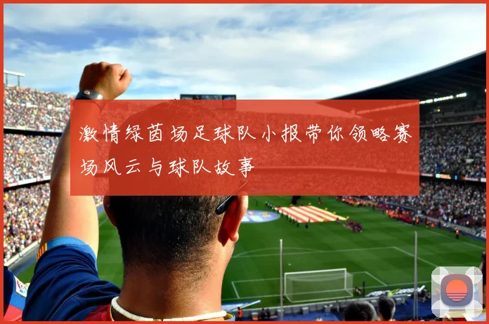 激情绿茵场足球队小报带你领略赛场风云与球队故事
