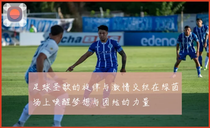 足球圣歌的旋律与激情交织在绿茵场上唤醒梦想与团结的力量