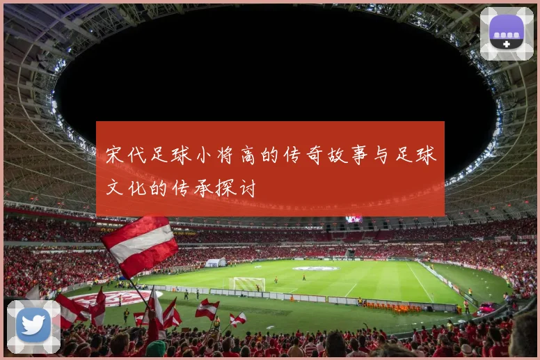 宋代足球小将高的传奇故事与足球文化的传承探讨
